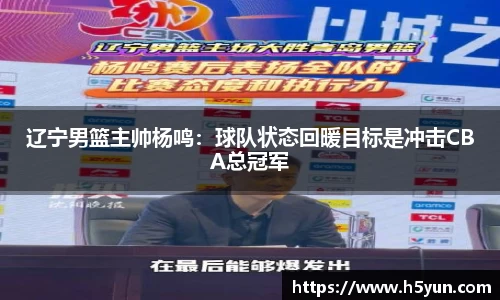 辽宁男篮主帅杨鸣：球队状态回暖目标是冲击CBA总冠军