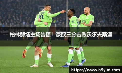 柏林赫塔主场告捷！豪取三分击败沃尔夫斯堡