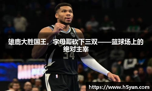 雄鹿大胜国王，字母哥砍下三双——篮球场上的绝对主宰