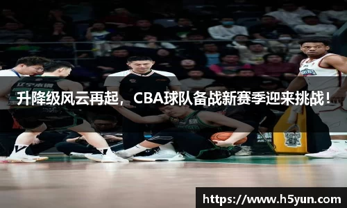 升降级风云再起，CBA球队备战新赛季迎来挑战！