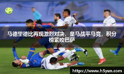马德里德比再现激烈对决，皇马战平马竞，积分榜紧咬巴萨