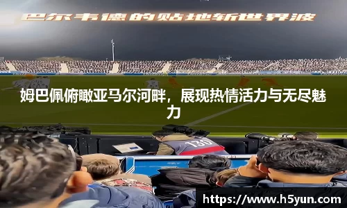 姆巴佩俯瞰亚马尔河畔，展现热情活力与无尽魅力