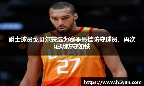 爵士球员戈贝尔获选为赛季最佳防守球员，再次证明防守如铁