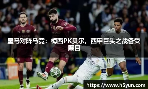 皇马对阵马竞：梅西PK贝尔，西甲巨头之战备受瞩目