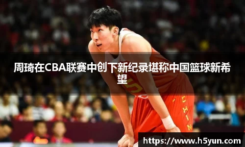周琦在CBA联赛中创下新纪录堪称中国篮球新希望