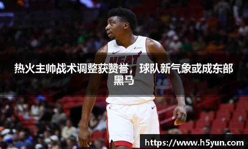 热火主帅战术调整获赞誉，球队新气象或成东部黑马