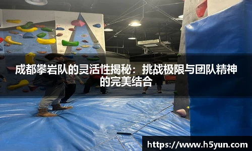 成都攀岩队的灵活性揭秘：挑战极限与团队精神的完美结合