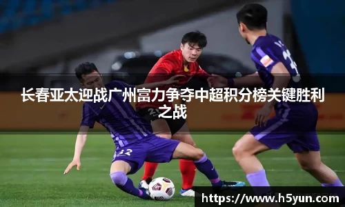 长春亚太迎战广州富力争夺中超积分榜关键胜利之战