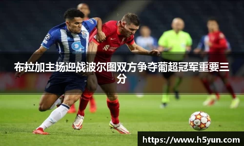 布拉加主场迎战波尔图双方争夺葡超冠军重要三分