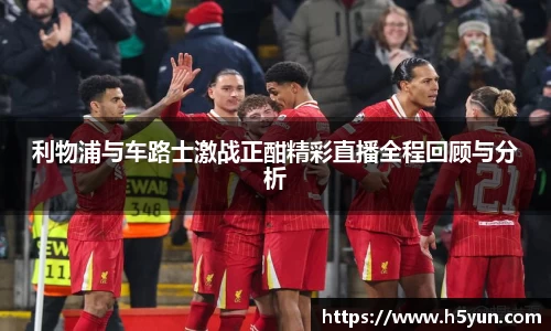 利物浦与车路士激战正酣精彩直播全程回顾与分析
