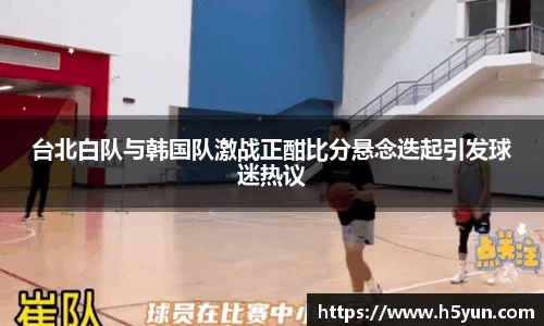 台北白队与韩国队激战正酣比分悬念迭起引发球迷热议