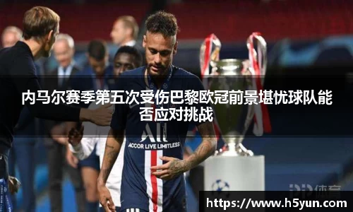 内马尔赛季第五次受伤巴黎欧冠前景堪忧球队能否应对挑战