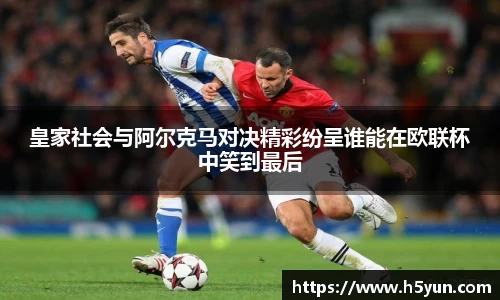 皇家社会与阿尔克马对决精彩纷呈谁能在欧联杯中笑到最后