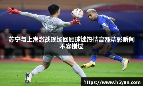 苏宁与上港激战现场回顾球迷热情高涨精彩瞬间不容错过