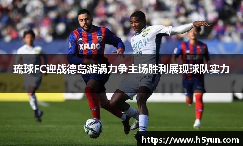 琉球FC迎战德岛漩涡力争主场胜利展现球队实力