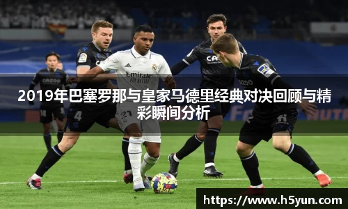 2019年巴塞罗那与皇家马德里经典对决回顾与精彩瞬间分析