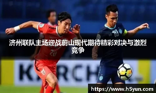 济州联队主场迎战蔚山现代期待精彩对决与激烈竞争