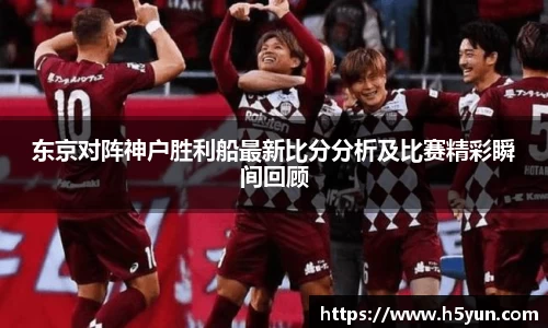 东京对阵神户胜利船最新比分分析及比赛精彩瞬间回顾