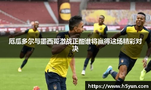 厄瓜多尔与墨西哥激战正酣谁将赢得这场精彩对决