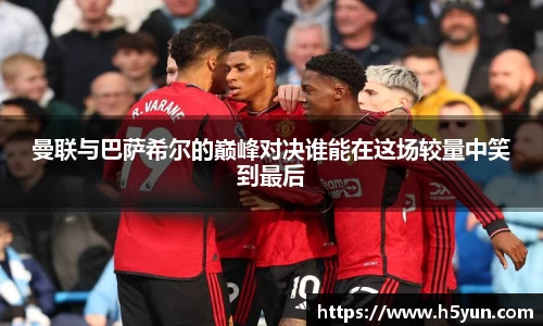 曼联与巴萨希尔的巅峰对决谁能在这场较量中笑到最后
