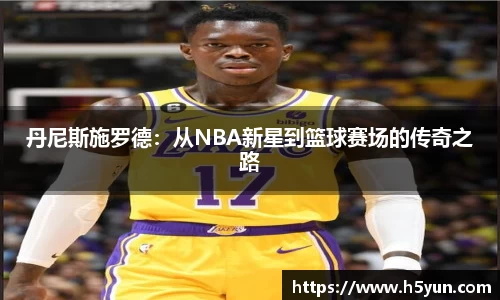 丹尼斯施罗德：从NBA新星到篮球赛场的传奇之路