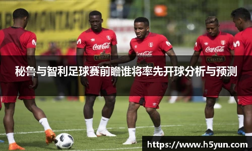 秘鲁与智利足球赛前瞻谁将率先开球分析与预测