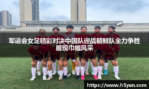 军运会女足精彩对决中国队迎战朝鲜队全力争胜展现巾帼风采