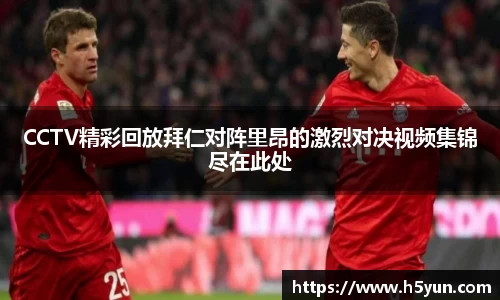 CCTV精彩回放拜仁对阵里昂的激烈对决视频集锦尽在此处