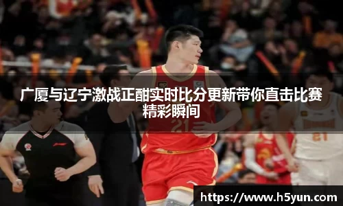 广厦与辽宁激战正酣实时比分更新带你直击比赛精彩瞬间