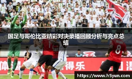 国足与哥伦比亚精彩对决录播回顾分析与亮点总结