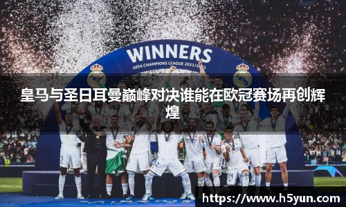 皇马与圣日耳曼巅峰对决谁能在欧冠赛场再创辉煌