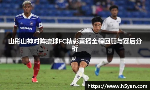 山形山神对阵琉球FC精彩直播全程回顾与赛后分析