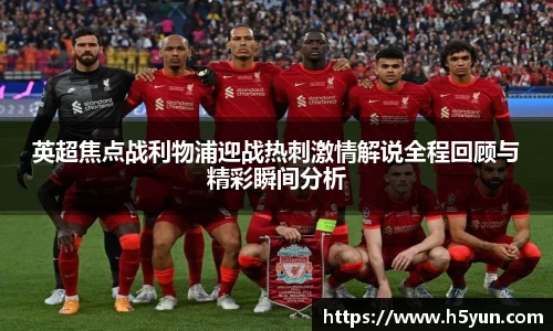 英超焦点战利物浦迎战热刺激情解说全程回顾与精彩瞬间分析