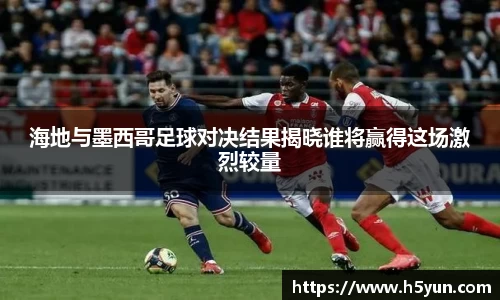 海地与墨西哥足球对决结果揭晓谁将赢得这场激烈较量