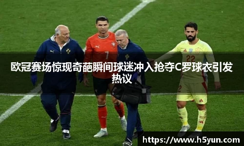 欧冠赛场惊现奇葩瞬间球迷冲入抢夺C罗球衣引发热议