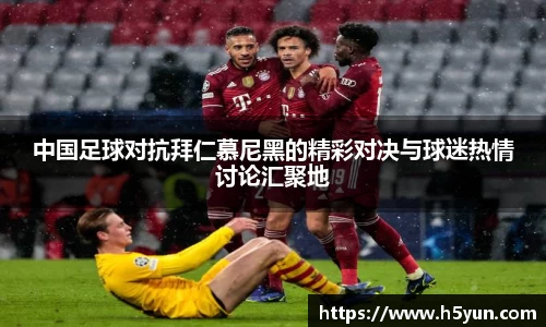 中国足球对抗拜仁慕尼黑的精彩对决与球迷热情讨论汇聚地