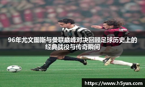 96年尤文图斯与曼联巅峰对决回顾足球历史上的经典战役与传奇瞬间